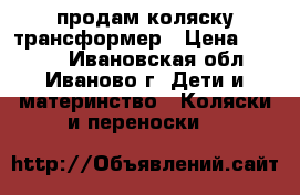 продам коляску трансформер › Цена ­ 6 000 - Ивановская обл., Иваново г. Дети и материнство » Коляски и переноски   